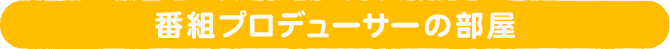 番組プロデューサーの部屋