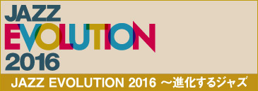 JAZZ EVOLUTION 2016 〜進化するジャズ