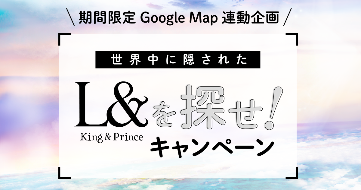King  Prince 2nd Album『L』リリースを記念して、Google Map連動企画が本日から開始!! - King  Prince