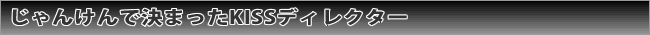 じゃんけんで決まったKISSディレクター