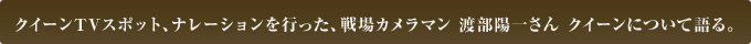 クイーンTVスポット、ナレーションを行った、戦場カメラマン 渡部陽一さん クイーンについて語る。
