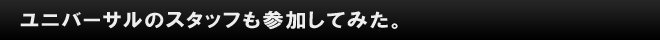 ユニバーサルのスタッフも参加してみた。