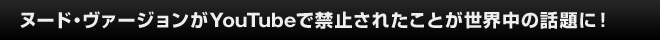 ヌード・ヴァージョンがYouTubeで禁止されたことが世界中の話題に！
