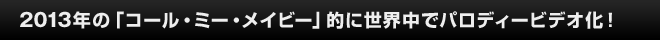 2013年の「コール・ミー・メイビー」的に世界中でパロディービデオ化！