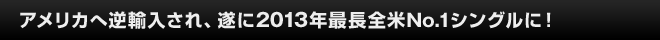 アメリカへ逆輸入され、遂に2013年最長全米No.1シングルに！