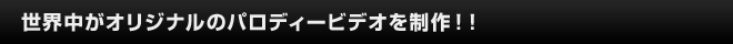 世界中がオリジナルのパロディービデオを制作！！