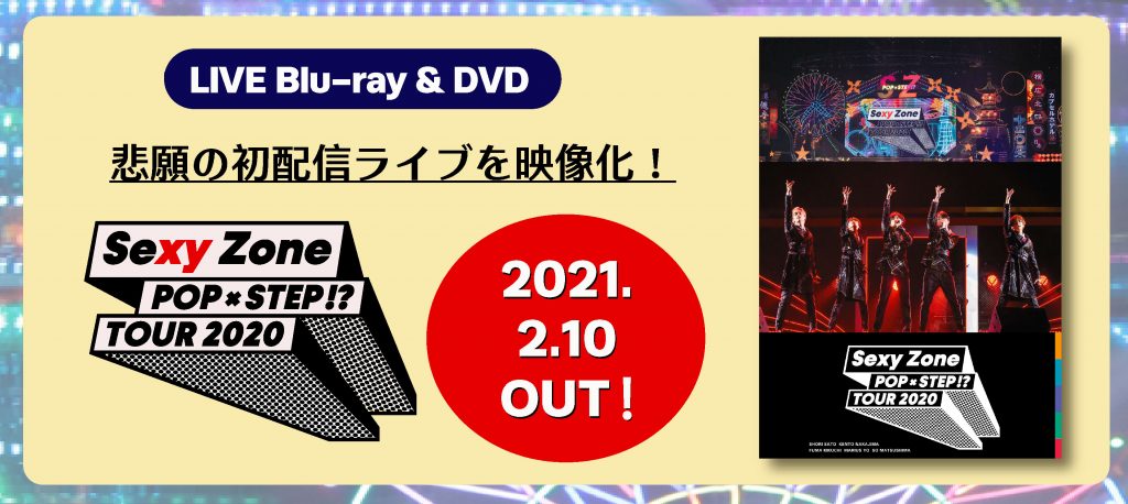 LIVE Blu-ray & DVD「Sexy Zone POP×STEP!? TOUR 2020」 - Sexy Zone