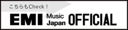 こちらもcheck！EMI MUSIC JAPAN OFFICIALへ